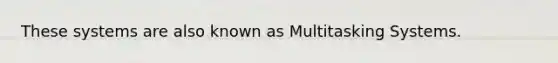 These systems are also known as Multitasking Systems.