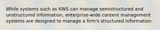 While systems such as KWS can manage semistructured and unstructured information, enterprise-wide content management systems are designed to manage a firm's structured information.