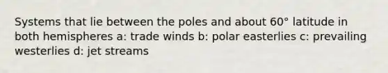 Systems that lie between the poles and about 60° latitude in both hemispheres a: trade winds b: polar easterlies c: prevailing westerlies d: jet streams