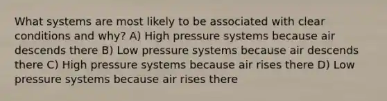 What systems are most likely to be associated with clear conditions and why? A) High pressure systems because air descends there B) Low pressure systems because air descends there C) High pressure systems because air rises there D) Low pressure systems because air rises there