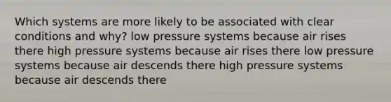 Which systems are more likely to be associated with clear conditions and why? low pressure systems because air rises there high pressure systems because air rises there low pressure systems because air descends there high pressure systems because air descends there