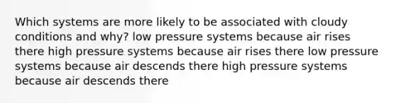 Which systems are more likely to be associated with cloudy conditions and why? low pressure systems because air rises there high pressure systems because air rises there low pressure systems because air descends there high pressure systems because air descends there