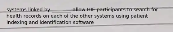 systems linked by ________ allow HIE participants to search for health records on each of the other systems using patient indexing and identification software