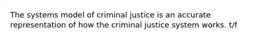 The systems model of criminal justice is an accurate representation of how the criminal justice system works. t/f