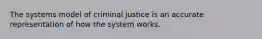 The systems model of criminal justice is an accurate representation of how the system works.