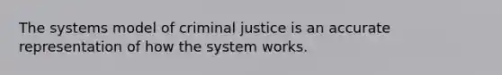 The systems model of criminal justice is an accurate representation of how the system works.