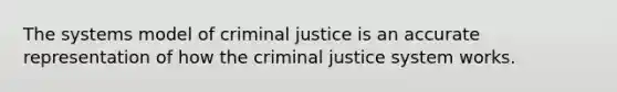 The systems model of criminal justice is an accurate representation of how the criminal justice system works.