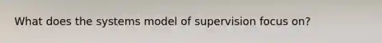 What does the systems model of supervision focus on?