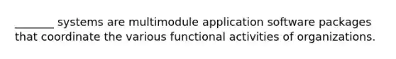 _______ systems are multimodule application software packages that coordinate the various functional activities of organizations.