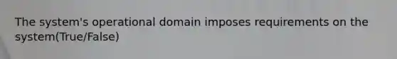 The system's operational domain imposes requirements on the system(True/False)