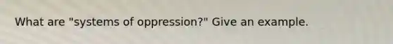 What are "systems of oppression?" Give an example.