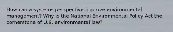 How can a systems perspective improve environmental management? Why is the National Environmental Policy Act the cornerstone of U.S. environmental law?