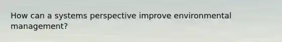 How can a systems perspective improve environmental management?