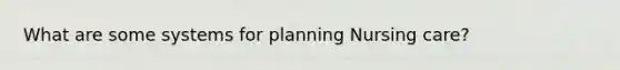 What are some systems for planning Nursing care?