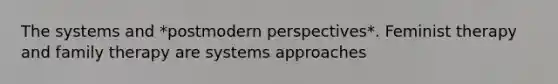 The systems and *postmodern perspectives*. Feminist therapy and family therapy are systems approaches