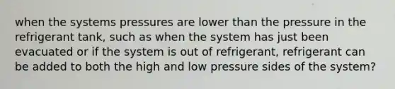 when the systems pressures are lower than the pressure in the refrigerant tank, such as when the system has just been evacuated or if the system is out of refrigerant, refrigerant can be added to both the high and low pressure sides of the system?