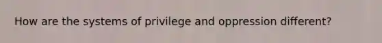 How are the systems of privilege and oppression different?