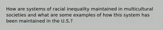 How are systems of racial inequality maintained in multicultural societies and what are some examples of how this system has been maintained in the U.S.?