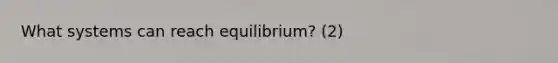 What systems can reach equilibrium? (2)