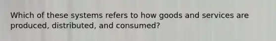 Which of these systems refers to how goods and services are produced, distributed, and consumed?