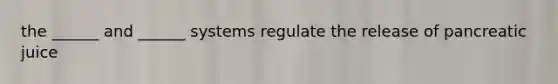 the ______ and ______ systems regulate the release of pancreatic juice