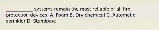 ____________ systems remain the most reliable of all fire protection devices. A. Foam B. Dry chemical C. Automatic sprinkler D. Standpipe