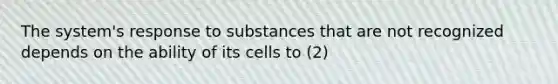 The system's response to substances that are not recognized depends on the ability of its cells to (2)