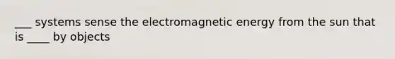 ___ systems sense the electromagnetic energy from the sun that is ____ by objects