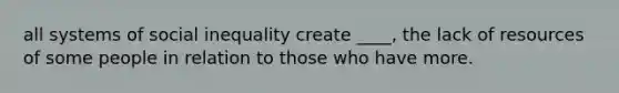 all systems of social inequality create ____, the lack of resources of some people in relation to those who have more.