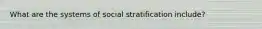 What are the systems of social stratification include?