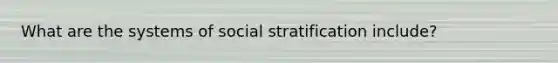 What are the systems of social stratification include?