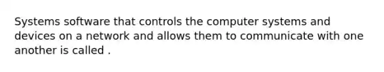 Systems software that controls the computer systems and devices on a network and allows them to communicate with one another is called .