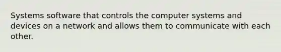 Systems software that controls the computer systems and devices on a network and allows them to communicate with each other.