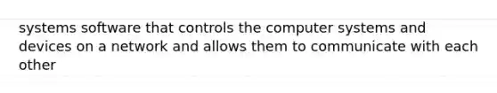 systems software that controls the computer systems and devices on a network and allows them to communicate with each other