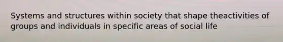 Systems and structures within society that shape theactivities of groups and individuals in specific areas of social life