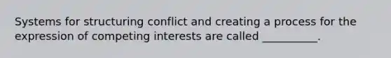 Systems for structuring conflict and creating a process for the expression of competing interests are called __________.