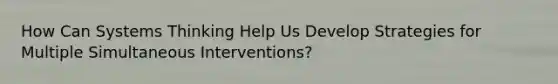 How Can Systems Thinking Help Us Develop Strategies for Multiple Simultaneous Interventions?