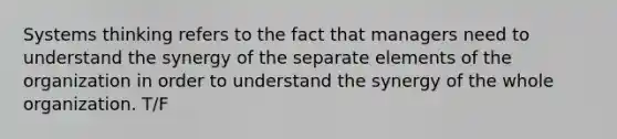 Systems thinking refers to the fact that managers need to understand the synergy of the separate elements of the organization in order to understand the synergy of the whole organization. T/F