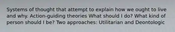 Systems of thought that attempt to explain how we ought to live and why. Action-guiding theories What should I do? What kind of person should I be? Two approaches: Utilitarian and Deontologic