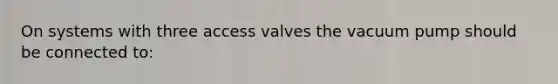 On systems with three access valves the vacuum pump should be connected to: