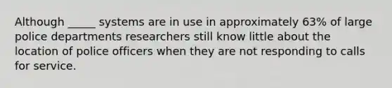 Although _____ systems are in use in approximately 63% of large police departments researchers still know little about the location of police officers when they are not responding to calls for service.