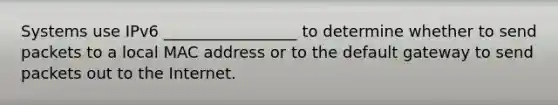 Systems use IPv6 _________________ to determine whether to send packets to a local MAC address or to the default gateway to send packets out to the Internet.