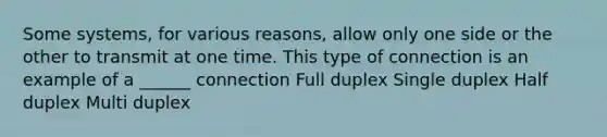 Some systems, for various reasons, allow only one side or the other to transmit at one time. This type of connection is an example of a ______ connection Full duplex Single duplex Half duplex Multi duplex