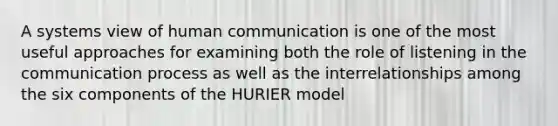 A systems view of human communication is one of the most useful approaches for examining both the role of listening in the communication process as well as the interrelationships among the six components of the HURIER model