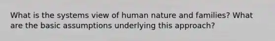 What is the systems view of human nature and families? What are the basic assumptions underlying this approach?