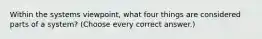 Within the systems viewpoint, what four things are considered parts of a system? (Choose every correct answer.)