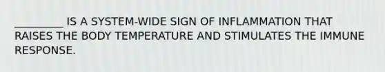 _________ IS A SYSTEM-WIDE SIGN OF INFLAMMATION THAT RAISES THE BODY TEMPERATURE AND STIMULATES THE IMMUNE RESPONSE.