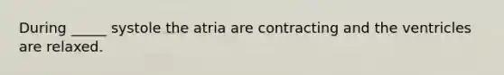 During _____ systole the atria are contracting and the ventricles are relaxed.