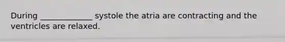 During _____________ systole the atria are contracting and the ventricles are relaxed.