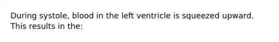 During systole, blood in the left ventricle is squeezed upward. This results in the: